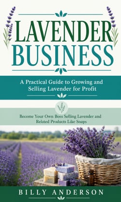 Lavender Business: A Practical Guide to Growing and Selling Lavender for Profit - Become Your Own Boss Selling Lavender and Related Products Like Soaps