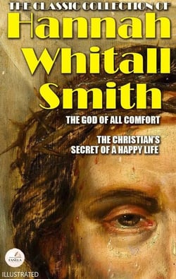 The Classic Collection of Hannah Whitall Smith. Illustrated - The God of All Comfort, The Christian’s Secret of a Happy Life