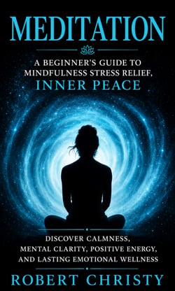 Meditation: A Beginner’s Guide to Mindfulness Stress Relief, Inner Peace - Discover Calmness, Mental Clarity, Positive Energy, and Lasting Emotional Wellness