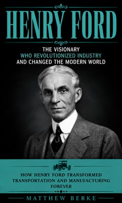 Henry Ford: The Visionary WHO Revolutionized Industry and Changed the Modern World - How Henry Ford Transformed Transportation and Manufacturing Forever