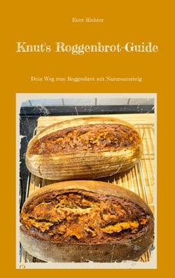 Knut's Roggenbrot-Guide - Einfach Roggenbrot backen mit Natursauerteig für jeden Alltag