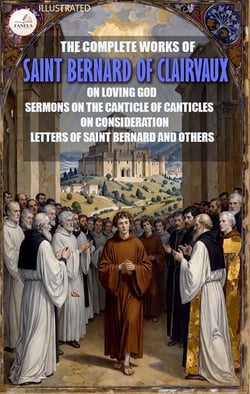 The Complete Works of Saint Bernard of Clairvaux. Illustrated - On Loving God, Sermons on the Canticle of Canticles, On Consideration, Letters of Saint Bernard and Others