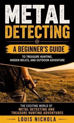 Metal Detecting: A Beginner’s Guide to Treasure Hunting, Hidden Relics, and Outdoor Adventure - the Exciting World of Metal Detecting and Treasure Hunting Adventures