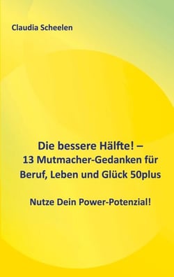 Die bessere Hälfte! - 13 Mutmacher-Gedanken für Beruf, Leben und Glück 50plus - Nutze Dein Power-Potenzial!