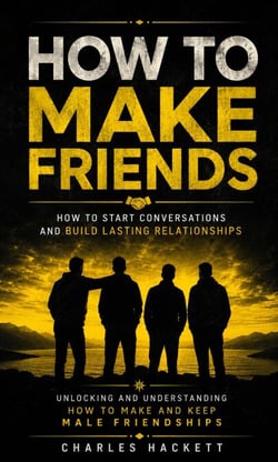 How to Make Friends: How to Start Conversations and Build Lasting Relationships - Unlocking and Understanding How to Make and Keep Male Friendships