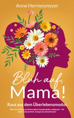 Blüh auf, Mama! - Raus aus dem Überlebensmodus - Wie du im Alltag als Mama deine Energieräuber aufdeckst - für mehr Gelassenheit, Energie &amp; Lebensfreude!