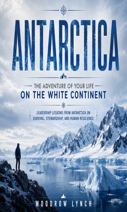 Antarctica: The Adventure of Your Life on the White Continent - Leadership Lessons From Antarctica on Survival, Stewardship, and Human Resilience