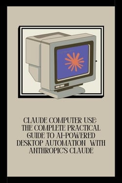 Claude Computer Use: The Complete Practical Guide to AI-Powered Desktop Automation  with Anthropic's Claude