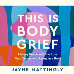 This Is Body Grief - Making Peace with the Loss that Comes with Living in a Body