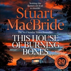 This House of Burning Bones - A Dark And Twisty Police Procedural Featuring Logan McRae, From Sunday Times Bestselling Author Stuart MacBride