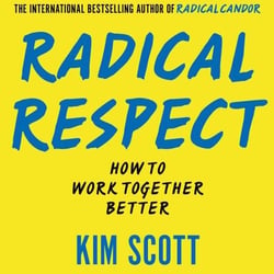 Radical Respect - Lessons on how to work together better from the bestselling author of Radical Candor