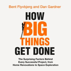 How Big Things Get Done - The Surprising Factors Behind Every Successful Project, from Home Renovations to Space Exploration