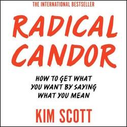 Radical Candor - How to Get What You Want by Saying What You Mean