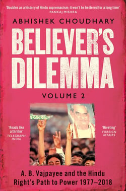 Believer's Dilemma: Volume 2 - A. B. Vajpayee and the Hindu Right's Path to Power 1977-2018
