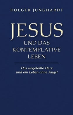 Jesus und das kontemplative Leben - Das ungeteilte Herz und ein Leben ohne Angst