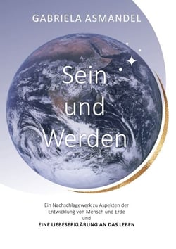 Sein und Werden - Ein Nachschlagewerk zu Aspekten der Entwicklung von Mensch und Erde und eine Liebeserklärung an das Leben