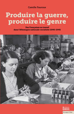 Produire la guerre, produire le genre - Des Françaises au travail dans l'Allemagne nationale-socialiste (1940-1945)