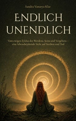 Endlich unendlich - Vom ewigen Zyklus des Werdens, Seins und Vergehens - eine lebensbejahende Sicht auf Sterben und Tod