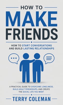 How to Make Friends: How to Start Conversations and Build Lasting Relationships - A Practical Guide to Overcome Loneliness, Build Adult Friendships, and Create the Social Life You Want