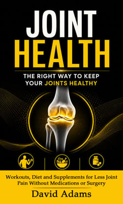 Joint Health: The Right Way to Keep Your Joints Healthy - Workouts, Diet and Supplements for Less Joint Pain Without Medications or Surgery