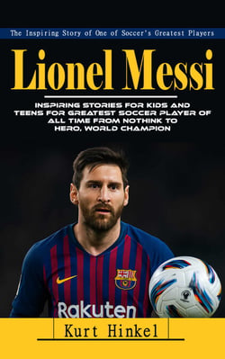 Lionel Messi: The Inspiring Story of One of Soccer's Greatest Players - Inspiring Stories for Kids and Teens for Greatest Soccer Player of All Time FromNothink to Hero, World Champion