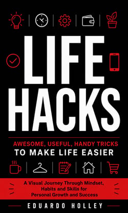 Life Hacks: Awesome, Useful, Handy Tricks to Make Life Easier - A Visual Journey Through Mindset, Habits and Skills for Personal Growth and Success