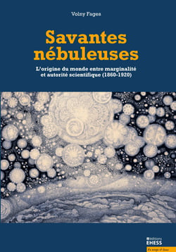 Savantes nébuleuses - L'origine du monde entre marginalité et autorité scientifique (1860-1920)