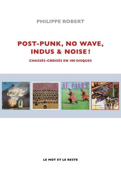 Post-Punk, No Wave, Indus &amp; Noise ! - Chassés-croisés en 100 disques