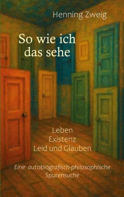 So wie ich das sehe - Leben, Existenz, Leid und Glauben: Eine autobiografisch-philosophische Spurensuche
