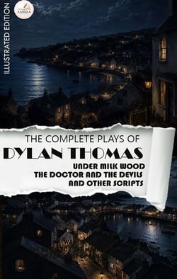 The Complete Plays of Dylan Thomas. Illustrated Edition - Under Milk Wood, The Doctor and the Devils and Other Scripts