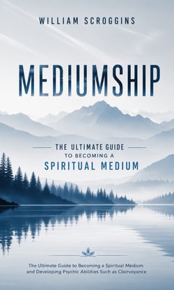 Mediumship: The Ultimate Guide to Becoming a Spiritual Medium - The Ultimate Guide to Becoming a Spiritual Medium and Developing Psychic Abilities Such as Clairvoyance