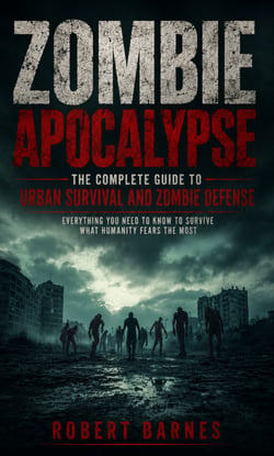 Zombie Apocalypse: The Complete Guide to Urban Survival and Zombie Defense - Everything You Need to Know to Survive What Humanity Fears the Most