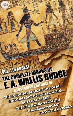 The Complete Works of E. A. Wallis Budge, Vol. 1 (9 Books). Illustrated - Editions of The Egyptian Book of the Dead, Egyptian Myths and Legends, Egyptian Magic, The Babylonian Legends, The Kebra Nagast, and Other Works