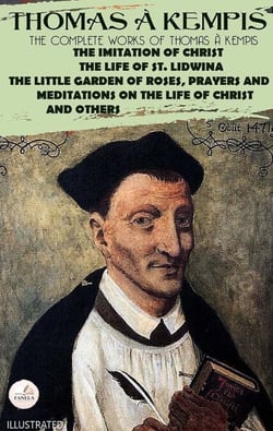 The Complete Works of Thomas à Kempis. Illustrated - The Imitation of Christ, The Life of St. Lidwina, The Little Garden of Roses, Prayers and Meditations on the Life of Christ and Others
