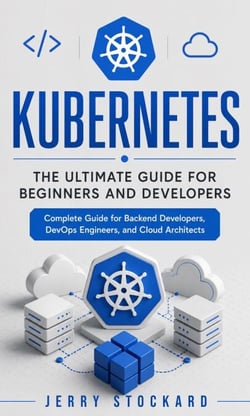 Kubernetes: The Ultimate Guide for Beginners and Developers - Complete Guide for Backend Developers, DevOps Engineers, and Cloud Architects