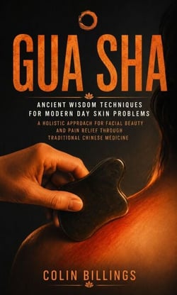 Gua Sha: Ancient Wisdom Techniques for Modern Day Skin Problems - A Holistic Approach for Facial Beauty and Pain Relief Through Traditional Chinese Medicine