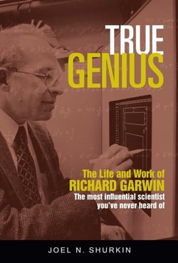 True Genius - The Life and Work of Richard Garwin, the Most Influential Scientist You've Never Heard of