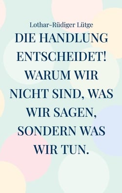 Die Handlung entscheidet. Warum wir nicht sind, was wir sagen, sondern was wir tun.