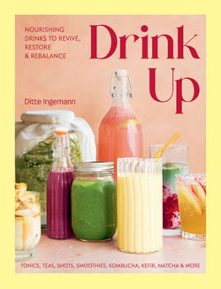 Drink Up - Nourishing Drinks To Revive, Restore and Rebalance: Tonics, Teas, Shots, Smoothies, Kombucha, Kefir, Matcha &amp; More