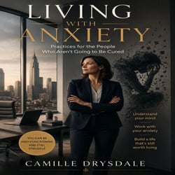 Living With Anxiety - Practices for the People Who Aren’t Going to Be Cured