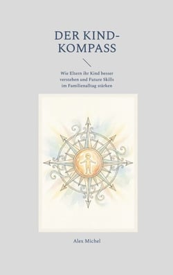 Der Kind-Kompass - Wie Eltern ihr Kind besser verstehen und Future Skills im Familienalltag stärken
