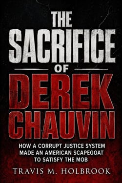 The Sacrifice Of Derek Chauvin - How A Corrupt Justice System Made An American Scapegoat To Satisfy The Mob