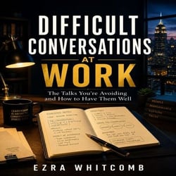 Difficult Conversations at Work - The Talks You’re Avoiding and How to Have Them Well