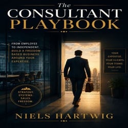 The Consultant Playbook - How to Build a Practice That Earns Multiples of What a Job Pays — Without the Burnout