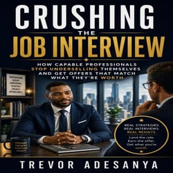 Crushing the Job Interview - How Capable Professionals Stop Underselling Themselves and Get Offers That Match What They’re Worth