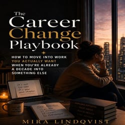 The Career Change Playbook - How to Move Into Work You Actually Want When You’re Already a Decade Into Something Else