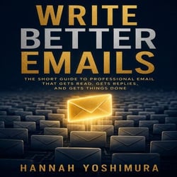 Write Better Emails - The Short Guide to Professional Email That Gets Read, Gets Replies, and Gets Things Done