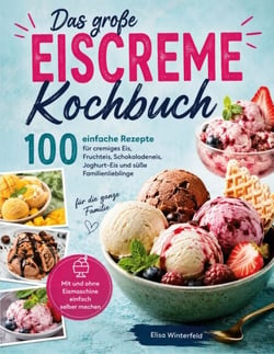 Das große Eiscreme Kochbuch - 100 einfache Rezepte für cremiges Eis, Fruchteis, Schokoladeneis, Joghurt-Eis und süße Familienlieblinge