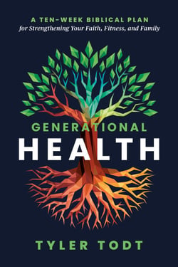 Generational Health - A Ten-Week Biblical Plan for Strengthening Your Faith, Fitness, and Family