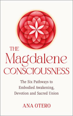 The Magdalene Consciousness - The Six Pathways to Embodied Awakening, Devotion and Sacred Union